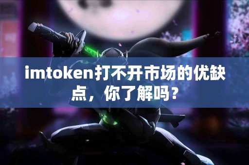 imtoken打不开市场的优缺点，你了解吗？