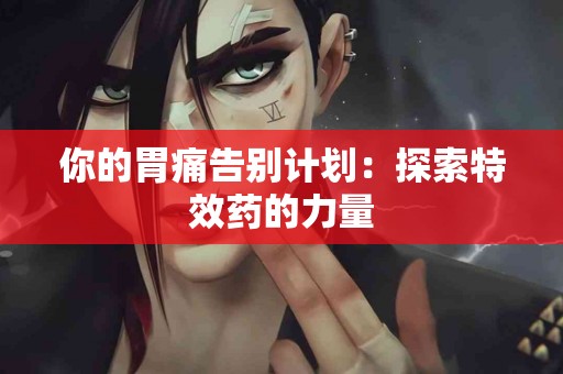 你的胃痛告别计划：探索特效药的力量
