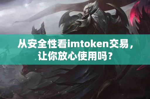 从安全性看imtoken交易，让你放心使用吗？