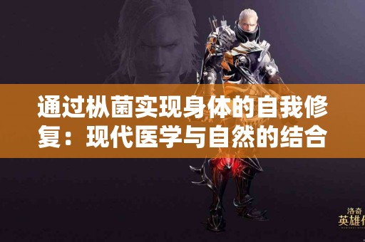 通过枞菌实现身体的自我修复：现代医学与自然的结合