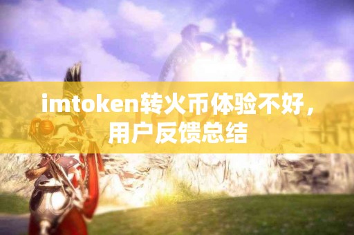 imtoken转火币体验不好，用户反馈总结
