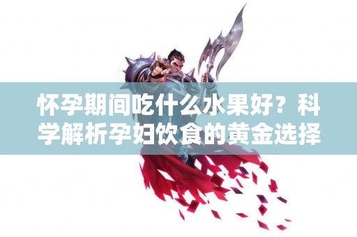 怀孕期间吃什么水果好？科学解析孕妇饮食的黄金选择