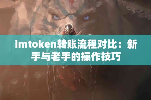 imtoken转账流程对比：新手与老手的操作技巧