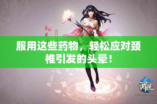 服用这些药物，轻松应对颈椎引发的头晕！