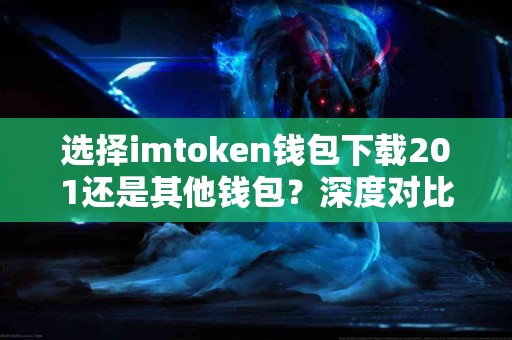 选择imtoken钱包下载201还是其他钱包？深度对比