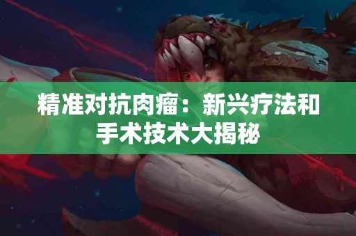 精准对抗肉瘤：新兴疗法和手术技术大揭秘