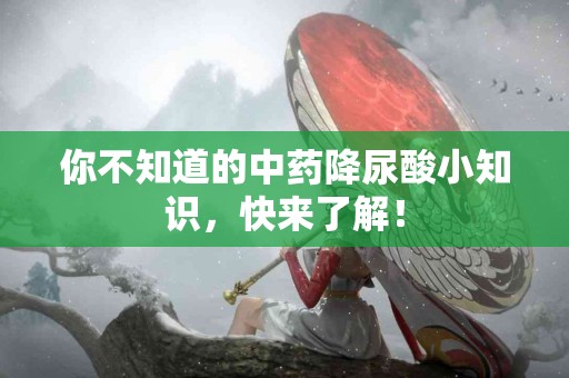 你不知道的中药降尿酸小知识，快来了解！