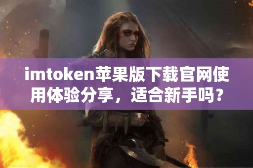 imtoken苹果版下载官网使用体验分享，适合新手吗？