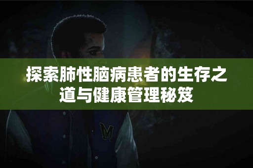 探索肺性脑病患者的生存之道与健康管理秘笈