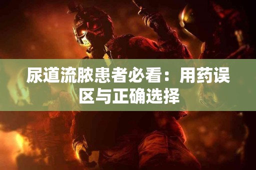 尿道流脓患者必看：用药误区与正确选择