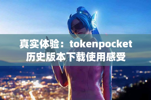 真实体验：tokenpocket历史版本下载使用感受
