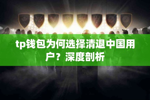 tp钱包为何选择清退中国用户？深度剖析