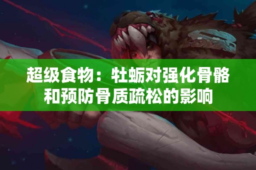 超级食物：牡蛎对强化骨骼和预防骨质疏松的影响