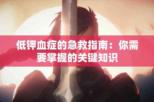 低钾血症的急救指南：你需要掌握的关键知识