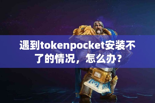 遇到tokenpocket安装不了的情况，怎么办？