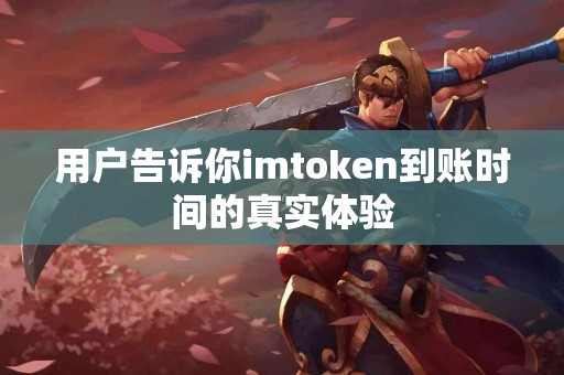 用户告诉你imtoken到账时间的真实体验