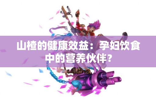 山楂的健康效益：孕妇饮食中的营养伙伴？