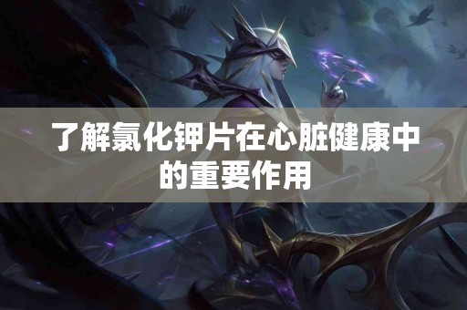了解氯化钾片在心脏健康中的重要作用