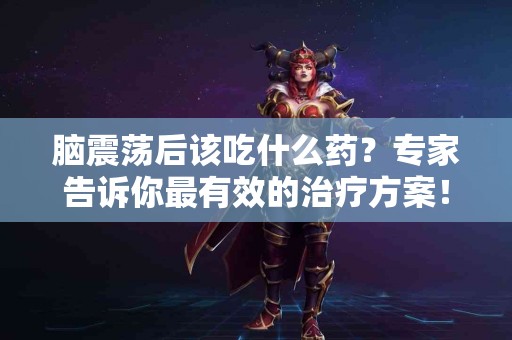 脑震荡后该吃什么药？专家告诉你最有效的治疗方案！