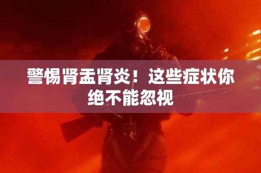 警惕肾盂肾炎！这些症状你绝不能忽视