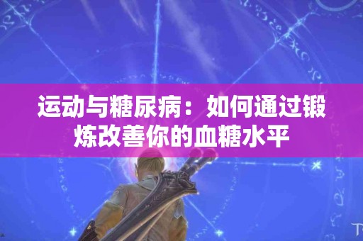 运动与糖尿病：如何通过锻炼改善你的血糖水平