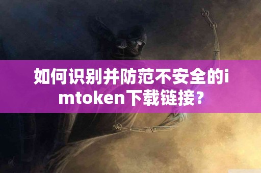 如何识别并防范不安全的imtoken下载链接？