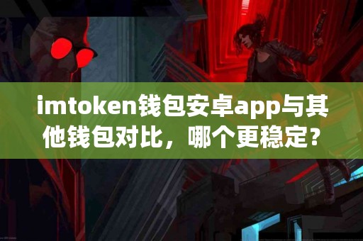 imtoken钱包安卓app与其他钱包对比，哪个更稳定？