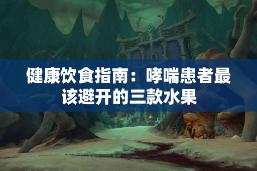 健康饮食指南：哮喘患者最该避开的三款水果