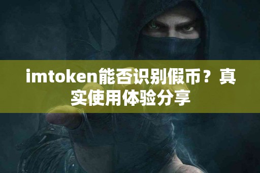 imtoken能否识别假币？真实使用体验分享