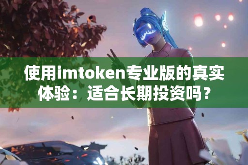 使用imtoken专业版的真实体验：适合长期投资吗？