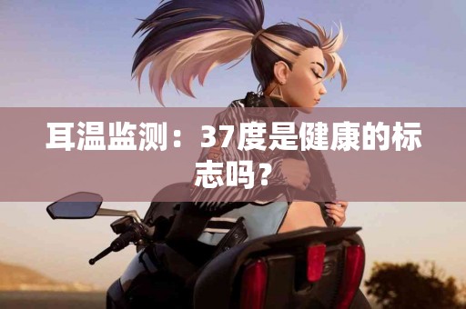 耳温监测：37度是健康的标志吗？