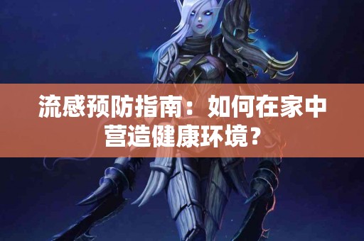 流感预防指南：如何在家中营造健康环境？