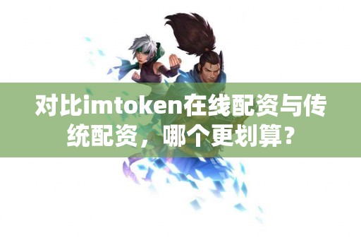 对比imtoken在线配资与传统配资，哪个更划算？