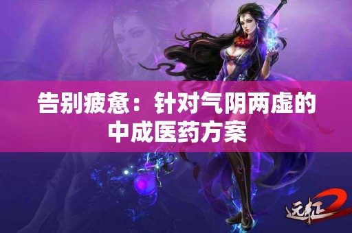 告别疲惫：针对气阴两虚的中成医药方案