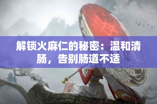 解锁火麻仁的秘密：温和清肠，告别肠道不适