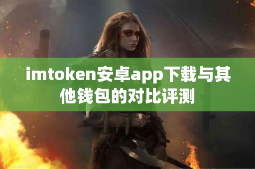 imtoken安卓app下载与其他钱包的对比评测