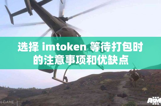 选择 imtoken 等待打包时的注意事项和优缺点