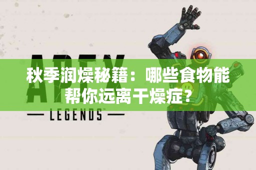 秋季润燥秘籍：哪些食物能帮你远离干燥症？
