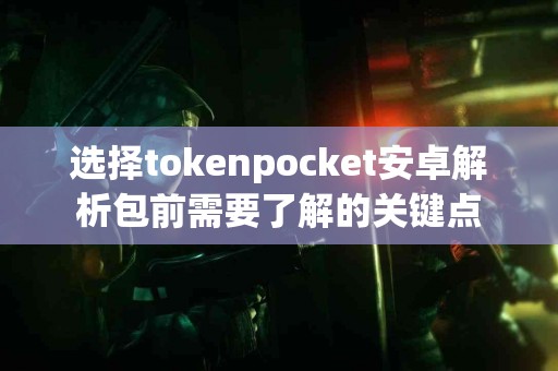 选择tokenpocket安卓解析包前需要了解的关键点