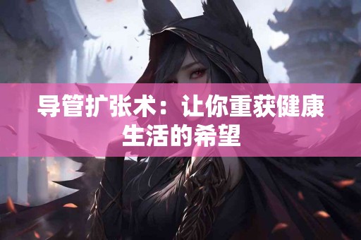 导管扩张术：让你重获健康生活的希望