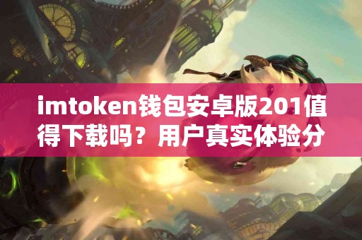 imtoken钱包安卓版201值得下载吗？用户真实体验分享
