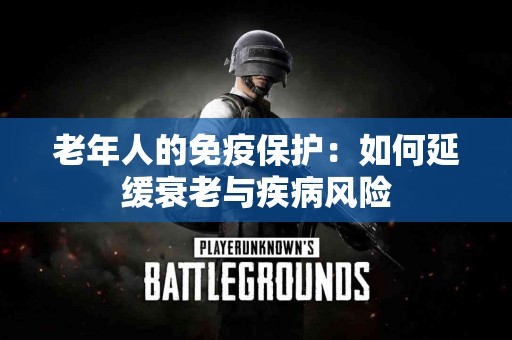 老年人的免疫保护：如何延缓衰老与疾病风险