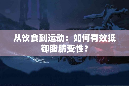 从饮食到运动：如何有效抵御脂肪变性？