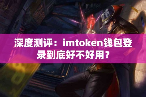 深度测评：imtoken钱包登录到底好不好用？