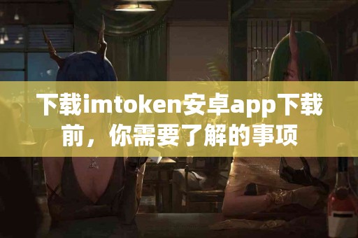 下载imtoken安卓app下载前，你需要了解的事项