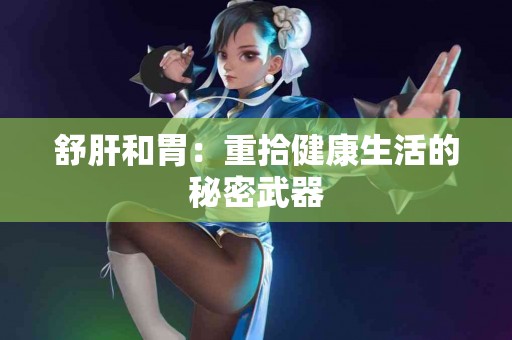 舒肝和胃：重拾健康生活的秘密武器