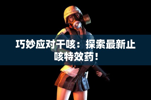 巧妙应对干咳：探索最新止咳特效药！
