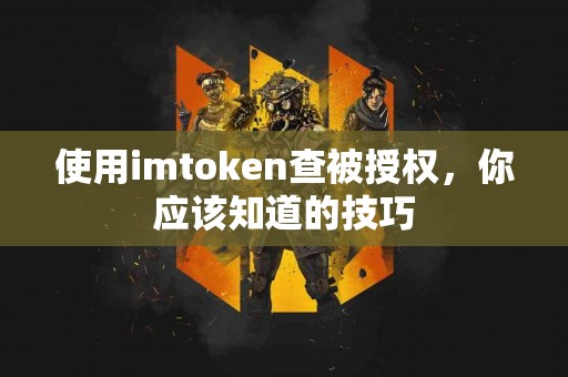 使用imtoken查被授权，你应该知道的技巧