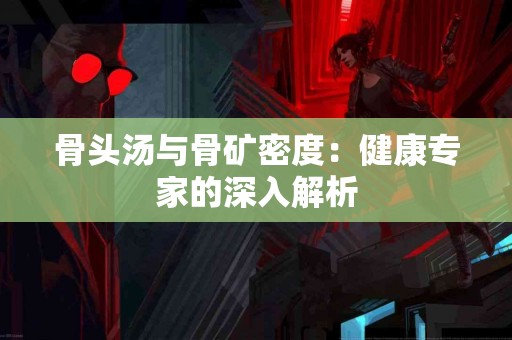骨头汤与骨矿密度：健康专家的深入解析