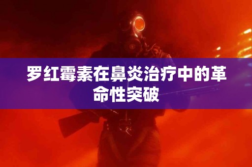 罗红霉素在鼻炎治疗中的革命性突破
